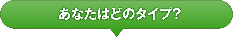 あなたはどのタイプ?